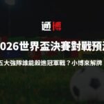 2026世界盃決賽對戰預測：五大強隊誰能殺進冠軍戰？小博來解牌！